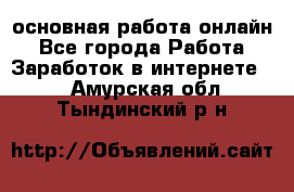 основная работа онлайн - Все города Работа » Заработок в интернете   . Амурская обл.,Тындинский р-н